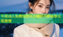 午夜成人免费视频平台精彩不断畅享无限激情