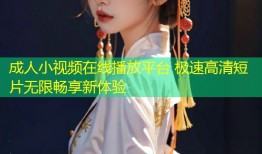 成人小视频在线播放平台 极速高清短片无限畅享新体验