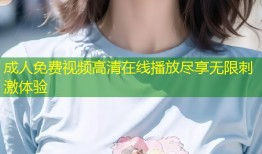 成人免费视频高清在线播放尽享无限刺激体验