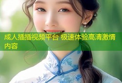 成人插插视频平台 极速体验高清激情内容