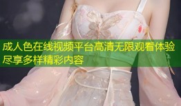 成人色在线视频平台高清无限观看体验尽享多样精彩内容