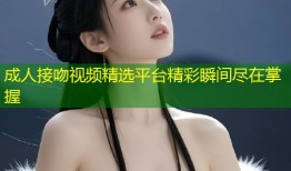 成人接吻视频精选平台精彩瞬间尽在掌握