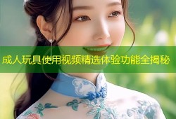 成人玩具使用视频精选体验功能全揭秘