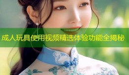 成人玩具使用视频精选体验功能全揭秘