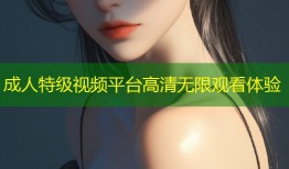 成人特级视频平台高清无限观看体验
