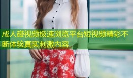 成人碰视频极速浏览平台短视频精彩不断体验真实刺激内容
