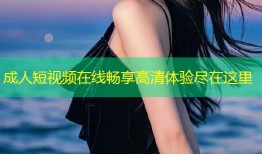 成人短视频在线畅享高清体验尽在这里