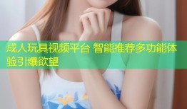 成人玩具视频平台 智能推荐多功能体验引爆欲望
