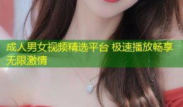 成人男女视频精选平台 极速播放畅享无限激情