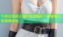 午夜在线成人福利视频精彩不断畅享无限激情体验