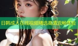 日韩成人在线视频精选高清流畅体验