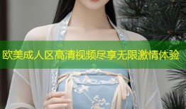 欧美成人区高清视频尽享无限激情体验