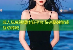 成人玩具视频体验平台 快速搭建智能互动商城