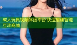 成人玩具视频体验平台 快速搭建智能互动商城
