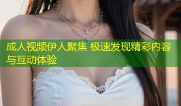 成人视频伊人聚焦 极速发现精彩内容与互动体验
