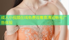 成人小视频在线免费观看高清流畅无广告体验