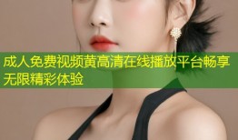 成人免费视频黄高清在线播放平台畅享无限精彩体验