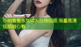 小明看看永久成人在线视频 海量高清视频随心看