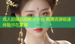 成人起碰视频聚合平台 高清资源极速体验尽在掌握
