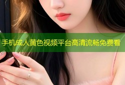手机成人黄色视频平台高清流畅免费看
