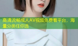 高清流畅成人AV视频免费看平台，海量分类任你选