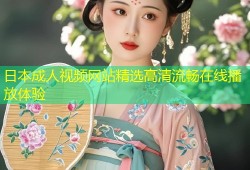 日本成人视频网站精选高清流畅在线播放体验