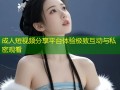 成人短视频分享平台体验极致互动与私密观看