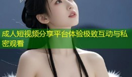 成人短视频分享平台体验极致互动与私密观看