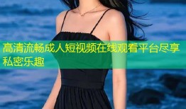 高清流畅成人短视频在线观看平台尽享私密乐趣