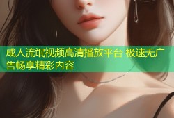 成人流氓视频高清播放平台 极速无广告畅享精彩内容