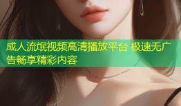 成人流氓视频高清播放平台 极速无广告畅享精彩内容