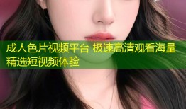 成人色片视频平台 极速高清观看海量精选短视频体验