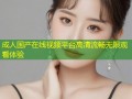 成人国产在线视频平台高清流畅无限观看体验