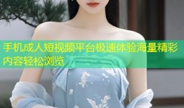 手机成人短视频平台极速体验海量精彩内容轻松浏览