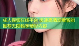 成人视频在线平台 极速高清观看智能推荐无限畅享精彩内容