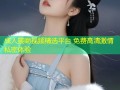 成人接吻视频精选平台 免费高清激情私密体验