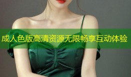 成人色版高清资源无限畅享互动体验