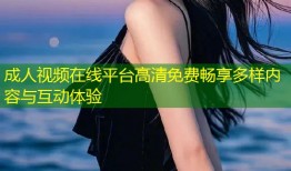 成人视频在线平台高清免费畅享多样内容与互动体验