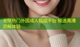 全球热门外国成人视频平台 极速高清流畅体验