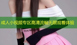 成人小视频专区高清流畅无限观看体验
