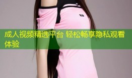 成人视频精选平台 轻松畅享隐私观看体验
