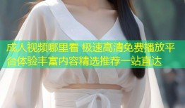 成人视频哪里看 极速高清免费播放平台体验丰富内容精选推荐一站直达