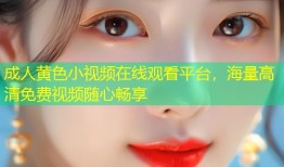 成人黄色小视频在线观看平台，海量高清免费视频随心畅享