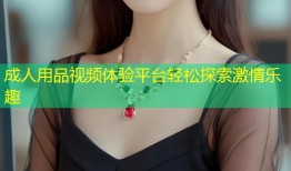 成人用品视频体验平台轻松探索激情乐趣