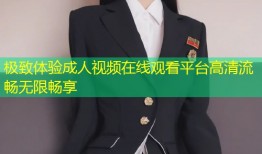 极致体验成人视频在线观看平台高清流畅无限畅享