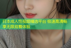 日本成人性视频精选平台 极速高清畅享无限观看体验
