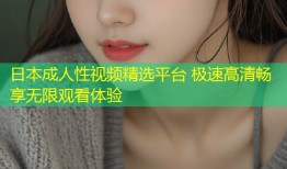 日本成人性视频精选平台 极速高清畅享无限观看体验