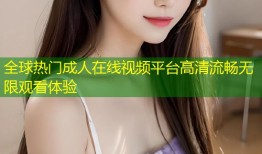 全球热门成人在线视频平台高清流畅无限观看体验