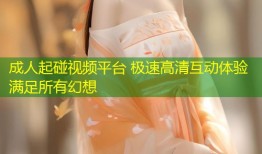 成人起碰视频平台 极速高清互动体验满足所有幻想