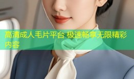 高清成人毛片平台 极速畅享无限精彩内容
